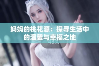 妈妈的桃花源：探寻生活中的温馨与幸福之地