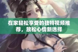 在家轻松享受的独特视频推荐，放松心情新选择