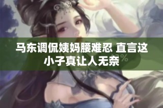 马东调侃姨妈腰难忍 直言这小子真让人无奈