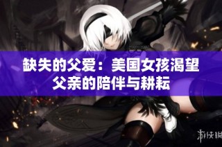 缺失的父爱：美国女孩渴望父亲的陪伴与耕耘