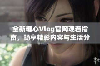 全新糖心Vlog官网观看指南，畅享精彩内容与生活分享