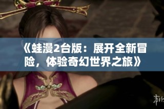 《蛙漫2台版：展开全新冒险，体验奇幻世界之旅》