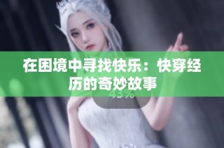在困境中寻找快乐：快穿经历的奇妙故事