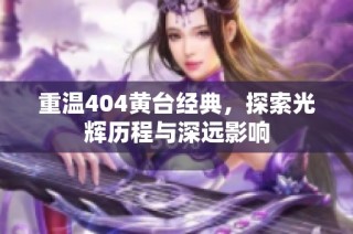 重温404黄台经典，探索光辉历程与深远影响