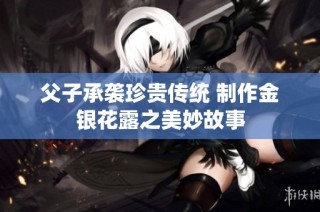 父子承袭珍贵传统 制作金银花露之美妙故事