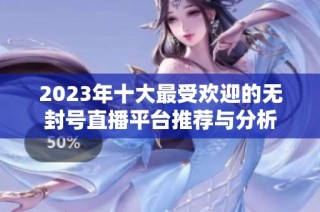 2023年十大最受欢迎的无封号直播平台推荐与分析