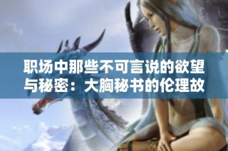 职场中那些不可言说的欲望与秘密：大胸秘书的伦理故事