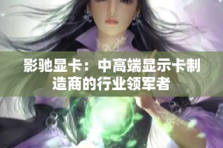 影驰显卡：中高端显示卡制造商的行业领军者