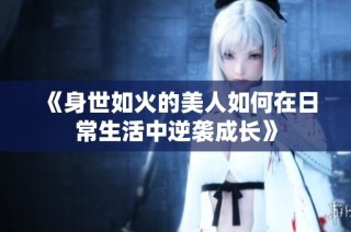 《身世如火的美人如何在日常生活中逆袭成长》