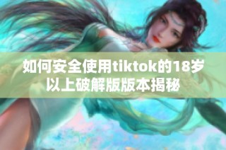 如何安全使用tiktok的18岁以上破解版版本揭秘