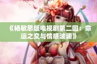 《杨敏思版电视剧第二回：命运之交与情感波澜》