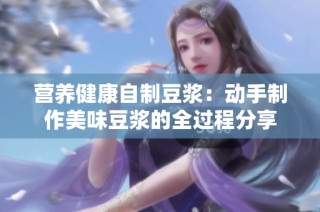 营养健康自制豆浆：动手制作美味豆浆的全过程分享