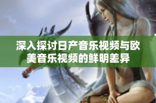 深入探讨日产音乐视频与欧美音乐视频的鲜明差异