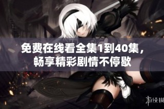 免费在线看全集1到40集，畅享精彩剧情不停歇