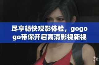 尽享畅快观影体验，gogogo带你开启高清影视新视界