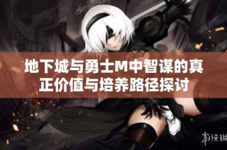 地下城与勇士M中智谋的真正价值与培养路径探讨