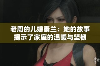 老周的儿媳秦兰：她的故事揭示了家庭的温暖与坚韧