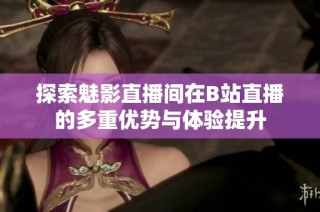 探索魅影直播间在B站直播的多重优势与体验提升
