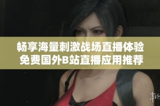 畅享海量刺激战场直播体验 免费国外B站直播应用推荐