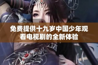 免费提供十九岁中国少年观看电视剧的全新体验