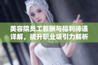 美容院员工薪酬与福利待遇详解，提升职业吸引力解析