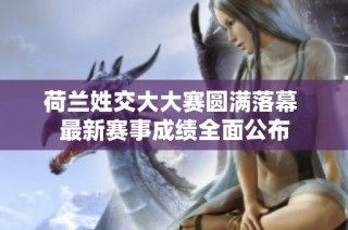 荷兰姓交大大赛圆满落幕 最新赛事成绩全面公布