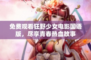 免费观看狂野少女电影国语版，尽享青春热血故事
