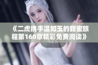 《二虎携手温如玉的甜蜜旅程第160章精彩免费阅读》