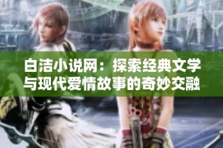 白洁小说网：探索经典文学与现代爱情故事的奇妙交融