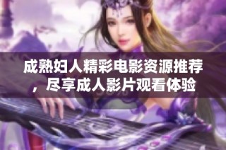 成熟妇人精彩电影资源推荐，尽享成人影片观看体验