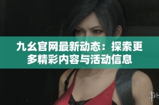 九幺官网最新动态：探索更多精彩内容与活动信息