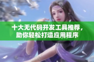 十大无代码开发工具推荐，助你轻松打造应用程序