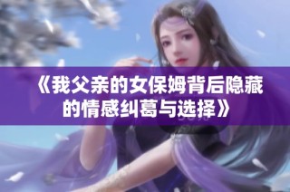 《我父亲的女保姆背后隐藏的情感纠葛与选择》