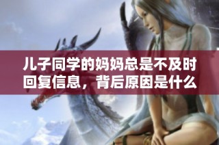 儿子同学的妈妈总是不及时回复信息，背后原因是什么