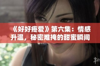 《好好疼爱》第六集：情感升温，秘密难掩的甜蜜瞬间