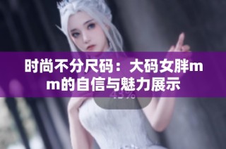 时尚不分尺码：大码女胖mm的自信与魅力展示