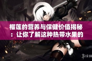 榴莲的营养与保健价值揭秘：让你了解这种热带水果的魅力