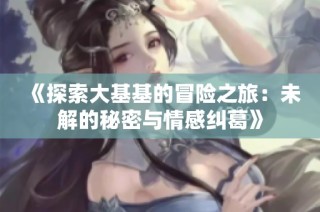 《探索大基基的冒险之旅：未解的秘密与情感纠葛》