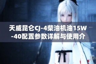 天威昆仑CJ-4柴油机油15W-40配置参数详解与使用介绍