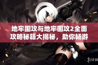 地牢围攻与地牢围攻2全面攻略秘籍大揭秘，助你畅游苍穹手游世界