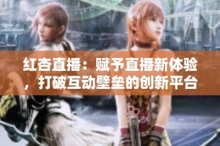 红杏直播：赋予直播新体验，打破互动壁垒的创新平台