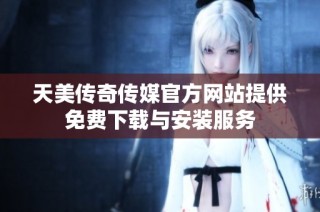 天美传奇传媒官方网站提供免费下载与安装服务
