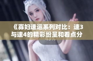 《寡妇速运系列对比：速3与速4的精彩纷呈和看点分析》