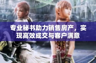 专业秘书助力销售房产，实现高效成交与客户满意