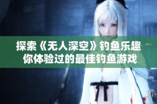 探索《无人深空》钓鱼乐趣 你体验过的最佳钓鱼游戏是什么？