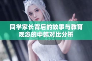 同学家长背后的故事与教育观念的中韩对比分析