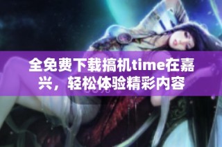 全免费下载搞机time在嘉兴，轻松体验精彩内容