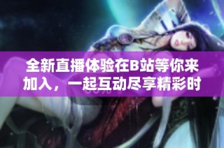 全新直播体验在B站等你来加入，一起互动尽享精彩时刻
