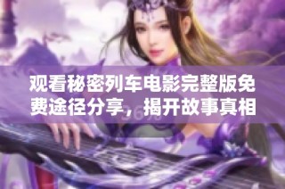 观看秘密列车电影完整版免费途径分享，揭开故事真相