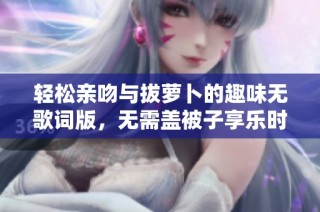 轻松亲吻与拔萝卜的趣味无歌词版，无需盖被子享乐时光